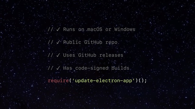 // ✓ Runs on macOS or Windows____
// ✓ Public GitHub repo__________
// ✓ Uses GitHub releases________
// ✓ Has code-signed builds______
require(‘update-electron-app')();
