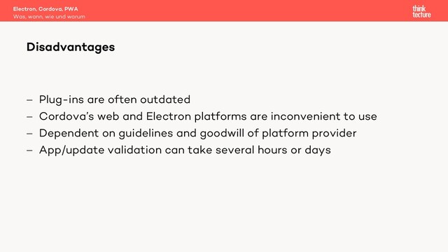 - Plug-ins are often outdated
- Cordova’s web and Electron platforms are inconvenient to use
- Dependent on guidelines and goodwill of platform provider
- App/update validation can take several hours or days
Electron, Cordova, PWA
Was, wann, wie und warum
Disadvantages
