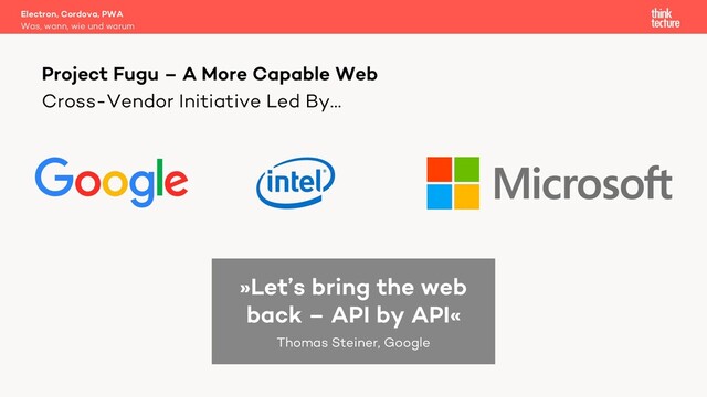 Cross-Vendor Initiative Led By…
Electron, Cordova, PWA
Was, wann, wie und warum
Project Fugu – A More Capable Web
»Let’s bring the web
back – API by API«
Thomas Steiner, Google
