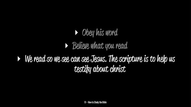 ▸ Obey his word
▸ Believe what you read
▸ We read so we s can s Jesus. The scripture is to help us
testify about christ
11 — How to Study the Bible
