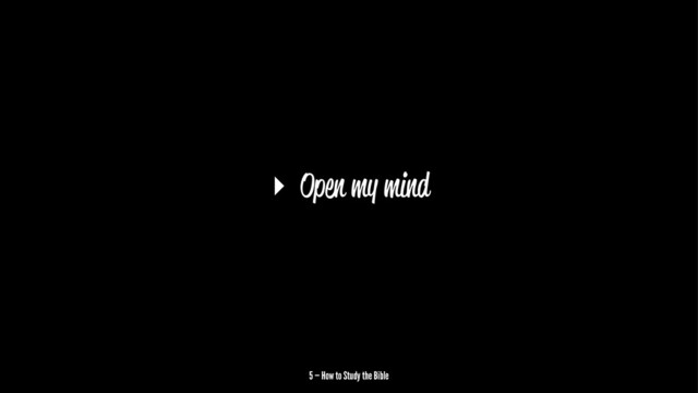 ▸ Open my mind
5 — How to Study the Bible
