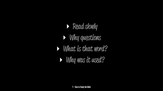 ▸ Read slowly
▸ Why questions
▸ What is that word?
▸ Why was it used?
7 — How to Study the Bible
