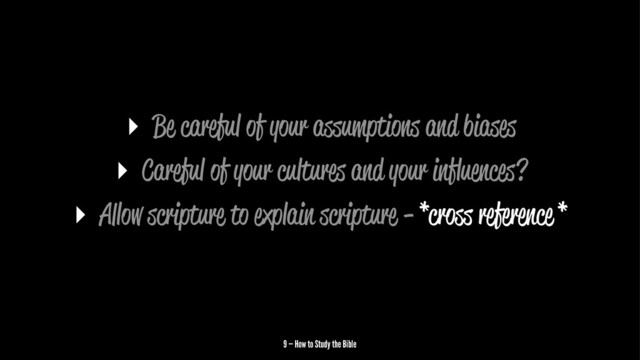 ▸ Be careful of your a umptions and biases
▸ Careful of your cultures and your inﬂuences?
▸ A ow scripture to explain scripture - *cro reference *
9 — How to Study the Bible
