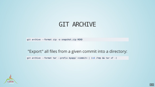 GIT ARCHIVE
git archive --format zip -o snapshot.zip HEAD
git archive --format tar --prefix myapp/  | (cd /tmp && tar xf -)
5 . 4
