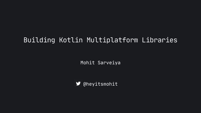 Mohit Sarveiya
Building Kotlin Multiplatform Libraries
@heyitsmohit
