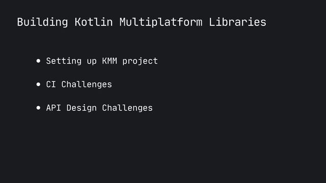 Building Kotlin Multiplatform Libraries
● Setting up KMM project

● CI Challenges

● API Design Challenges
