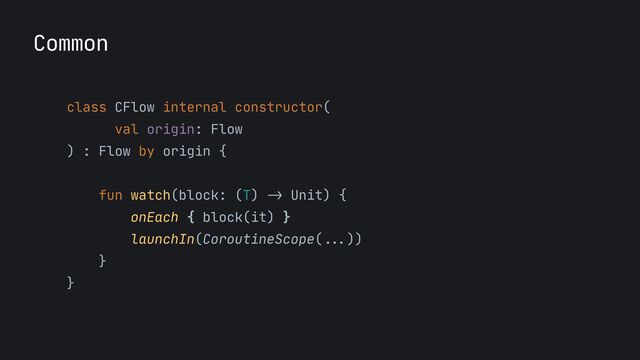 Common
class CFlow internal constructor(

val origin: Flow

) : Flow by origin {

fun watch(block: (T)
->
Unit) {

onEach { block(it) }

launchIn(CoroutineScope(
...
))

}

}

