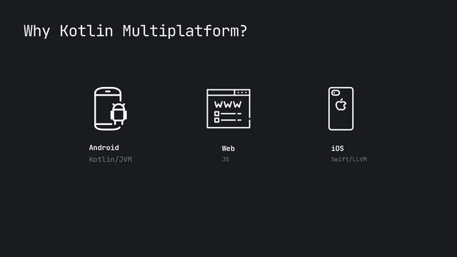 Why Kotlin Multiplatform?
Android

Kotlin/JVM
iOS

Swift/LLVM
Web

JS
