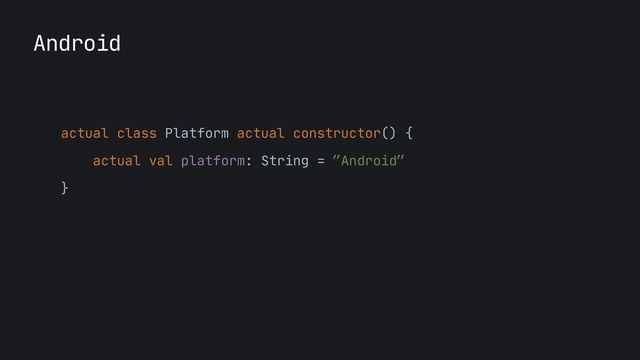 Android
actual class Platform actual constructor() {

actual val platform: String = ”Android”

}

