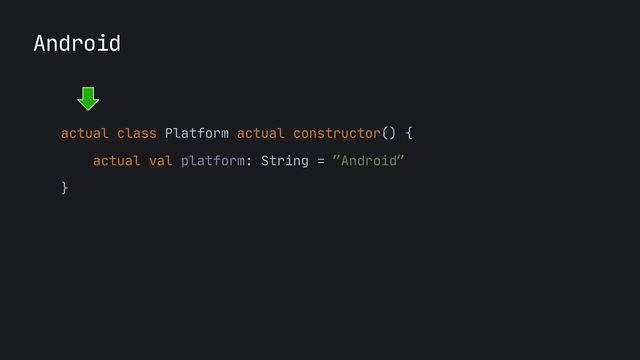 Android
actual class Platform actual constructor() {

actual val platform: String = ”Android”

}

