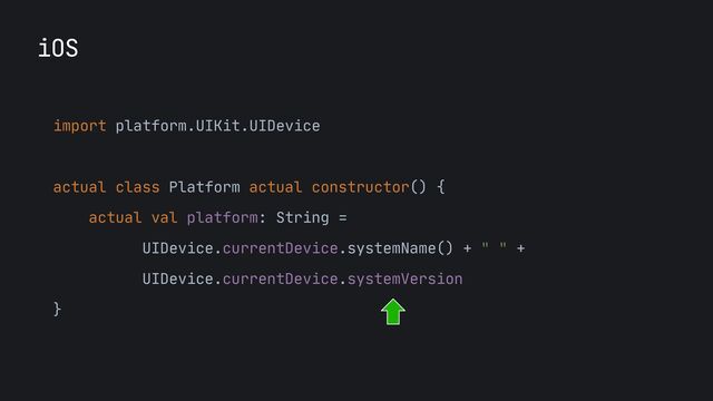 iOS
import platform.UIKit.UIDevice

actual class Platform actual constructor() {

actual val platform: String = 

UIDevice.currentDevice.systemName() + " " +
 
UIDevice.currentDevice.systemVersion

}

