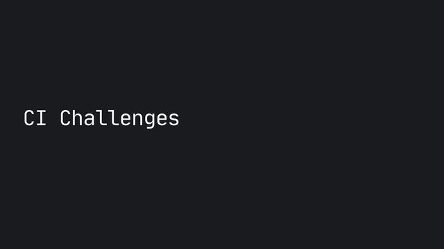 CI Challenges
