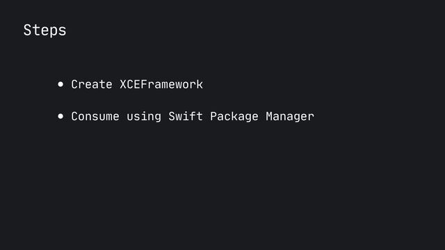 Steps
● Create XCEFramework

● Consume using Swift Package Manager
