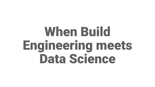 When Build
Engineering meets
Data Science
