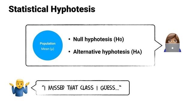 Statistical Hyphotesis
• Null hyphotesis (H0)
• Alternative hyphotesis (HA)

“I missed that class I GUESS…”

Population
Mean (µ)

