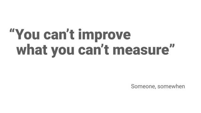 “You can’t improve
what you can’t measure”
Someone, somewhen
