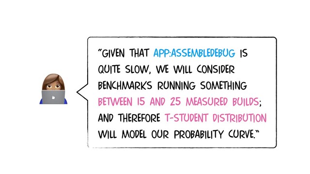 
“Given that app:assembleDebug IS
quite slow, we wIll consider
BENCHMARKS RUNNING SOMETHING
between 15 and 25 MEASURED BUILDS;
and Therefore t-student distribution
will model our probability CURVE.”
