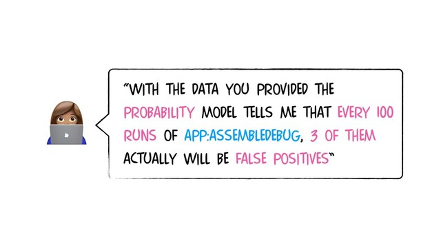 
“With the data you provided the
probability model tells me that every 100
RUNS OF app:assembleDebug, 3 OF THEM
ACTUALLY WILL BE false positiveS”
