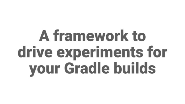 A framework to
drive experiments for
your Gradle builds
