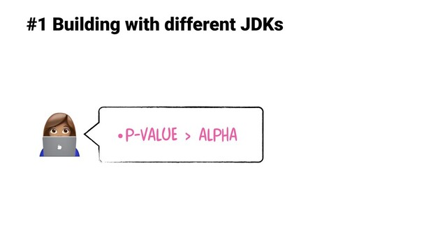 #1 Building with different JDKs
•P-value > alpha

