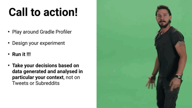 • Play around Gradle Proﬁler
• Design your experiment
• Run it !!!
• Take your decisions based on
data generated and analysed in
particular your context, not on
Tweets or Subreddits
Call to action!
