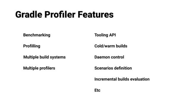 Gradle Proﬁler Features
Tooling API
Cold/warm builds
Daemon control
Benchmarking
Proﬁlling
Multiple build systems
Multiple proﬁlers Scenarios deﬁnition
Incremental builds evaluation
Etc
