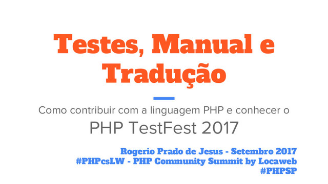 Testes, Manual e
Tradução
Como contribuir com a linguagem PHP e conhecer o
PHP TestFest 2017
Rogerio Prado de Jesus - Setembro 2017
#PHPcsLW - PHP Community Summit by Locaweb
#PHPSP
