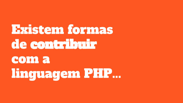 Existem formas
de contribuir
com a
linguagem PHP...
