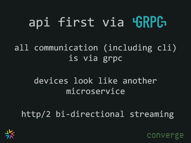 api first via
all communication (including cli)
is via grpc
devices look like another
microservice
http/2 bi-directional streaming
converge
