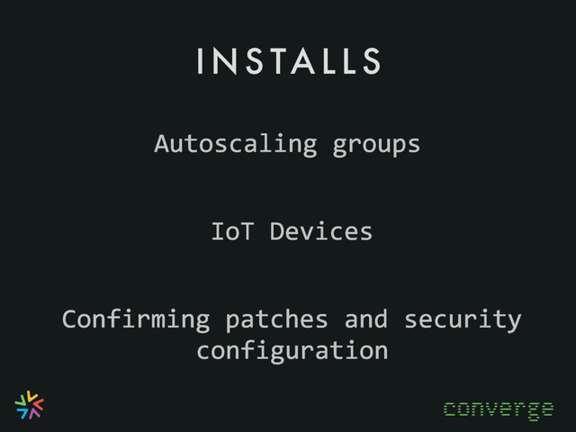 I N S TA L L S
converge
Confirming patches and security
configuration
IoT Devices
Autoscaling groups
