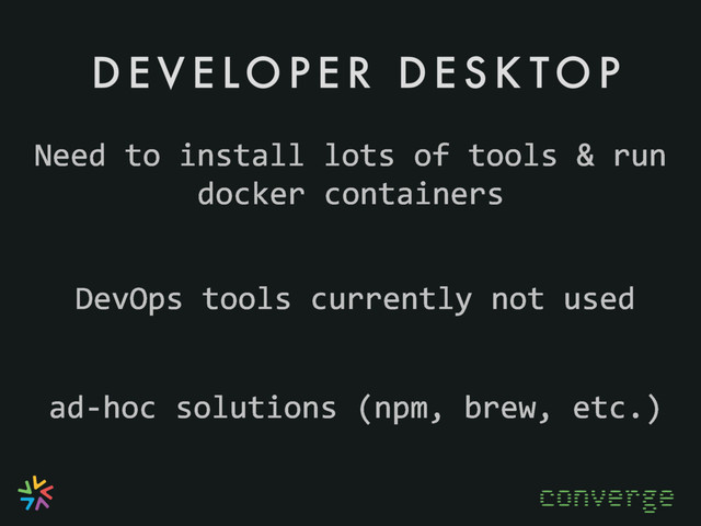 D E V E LO P E R D E S K TO P
converge
ad-hoc solutions (npm, brew, etc.)
DevOps tools currently not used
Need to install lots of tools & run
docker containers
