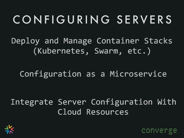 C O N F I G U R I N G S E RV E R S
converge
Integrate Server Configuration With
Cloud Resources
Configuration as a Microservice
Deploy and Manage Container Stacks
(Kubernetes, Swarm, etc.)
