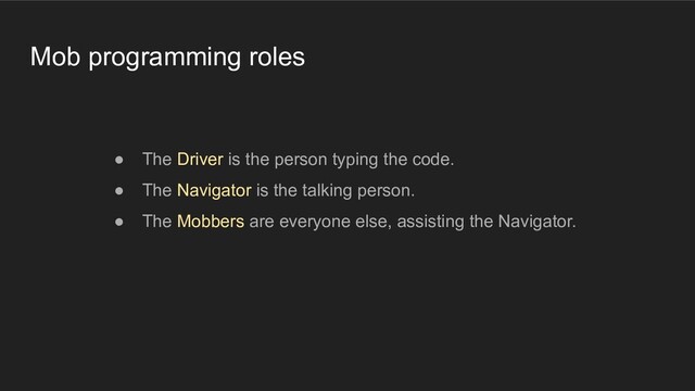 Mob programming roles
● The Driver is the person typing the code.
● The Navigator is the talking person.
● The Mobbers are everyone else, assisting the Navigator.
