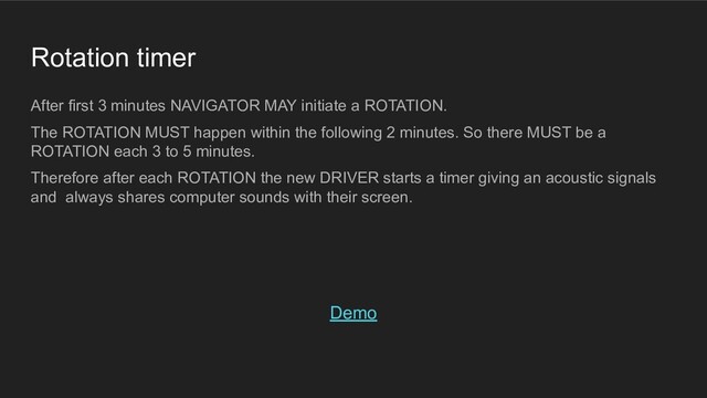 Rotation timer
After first 3 minutes NAVIGATOR MAY initiate a ROTATION.
The ROTATION MUST happen within the following 2 minutes. So there MUST be a
ROTATION each 3 to 5 minutes.
Therefore after each ROTATION the new DRIVER starts a timer giving an acoustic signals
and always shares computer sounds with their screen.
Demo
