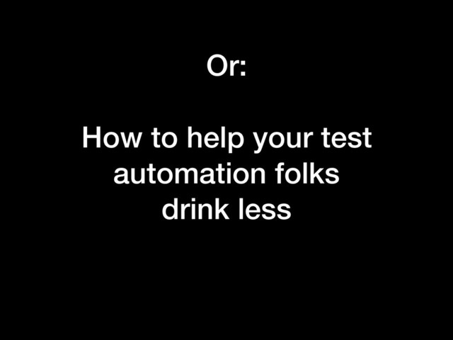 Or:
How to help your test
automation folks
drink less
