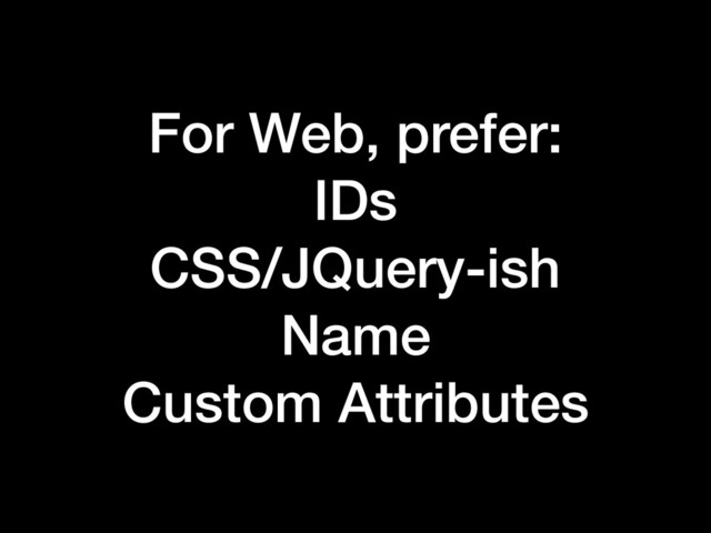 For Web, prefer:
IDs
CSS/JQuery-ish
Name
Custom Attributes
