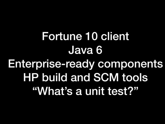 Fortune 10 client
Java 6
Enterprise-ready components
HP build and SCM tools
“What’s a unit test?”

