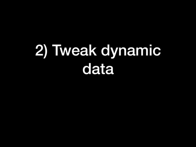 2) Tweak dynamic
data
