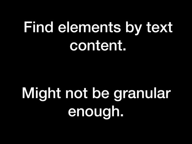 Find elements by text
content.
Might not be granular
enough.
