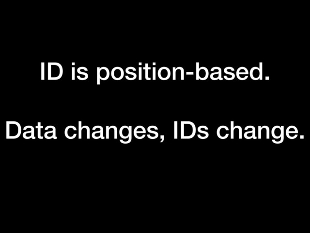 ID is position-based.
Data changes, IDs change.

