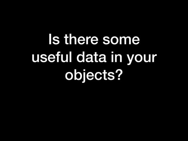 Is there some
useful data in your
objects?
