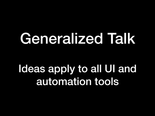 Generalized Talk
Ideas apply to all UI and
automation tools
