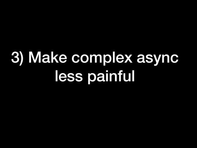 3) Make complex async
less painful
