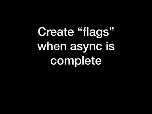 Create “ﬂags”
when async is
complete
