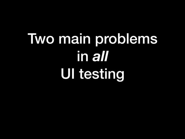 Two main problems
in all
UI testing
