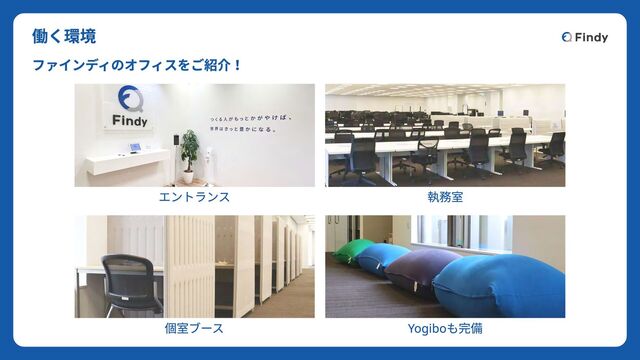 エントランス
個室ブース
執務室
Yogiboも完備
働く環境
ファインディのオフィスをご紹介！
