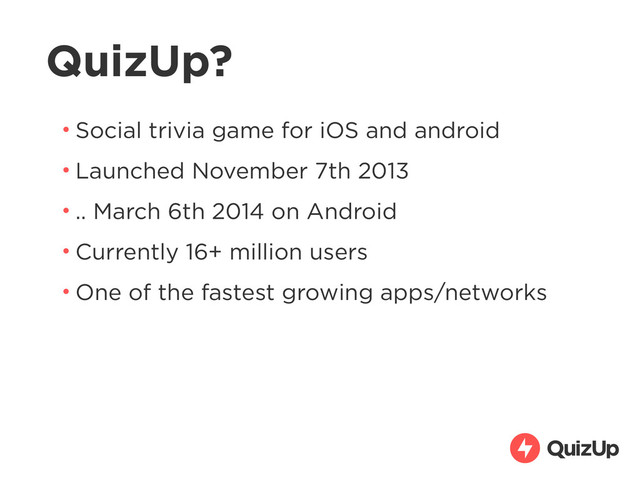 QuizUp?
• Social trivia game for iOS and android
• Launched November 7th 2013
• .. March 6th 2014 on Android
• Currently 16+ million users
• One of the fastest growing apps/networks
