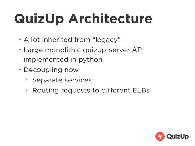 QuizUp Architecture
• A lot inherited from “legacy”
• Large monolithic quizup-server API
implemented in python
• Decoupling now
• Separate services
• Routing requests to diﬀerent ELBs
