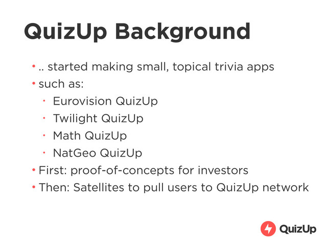 QuizUp Background
• .. started making small, topical trivia apps
• such as:
• Eurovision QuizUp
• Twilight QuizUp
• Math QuizUp
• NatGeo QuizUp
• First: proof-of-concepts for investors
• Then: Satellites to pull users to QuizUp network
