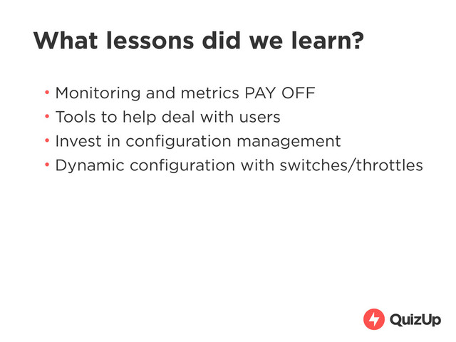What lessons did we learn?
• Monitoring and metrics PAY OFF
• Tools to help deal with users
• Invest in conﬁguration management
• Dynamic conﬁguration with switches/throttles

